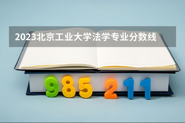 2023北京工业大学法学专业分数线是多少 历年分数线汇总
