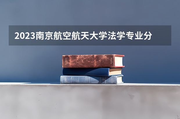 2023南京航空航天大学法学专业分数线是多少 历年分数线汇总
