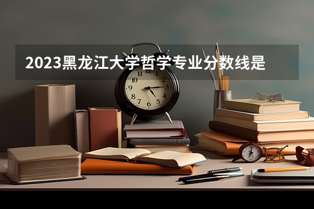 2023黑龙江大学哲学专业分数线是多少 历年分数线汇总