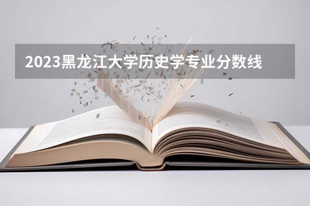 2023黑龙江大学历史学专业分数线是多少 历年分数线汇总