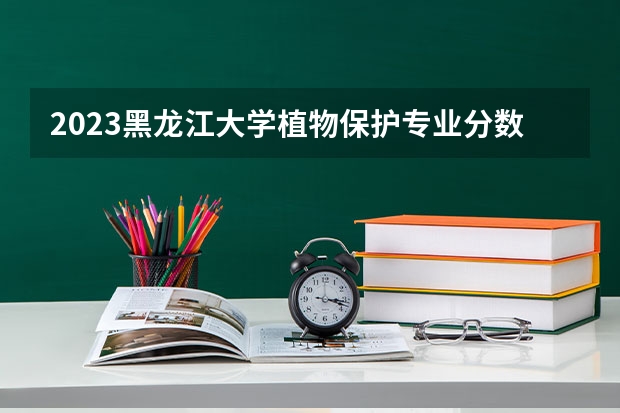 2023黑龙江大学植物保护专业分数线是多少 历年分数线汇总