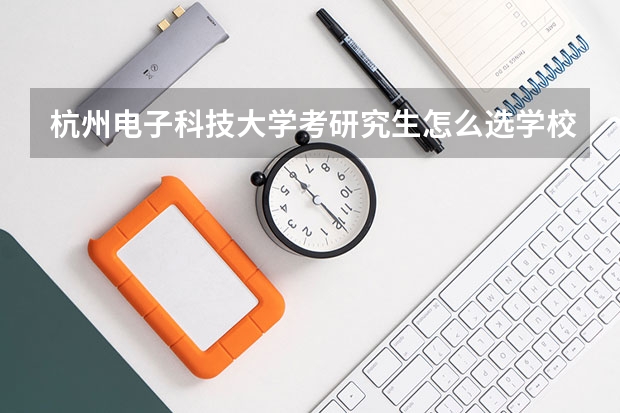 杭州电子科技大学考研究生怎么选学校和专业？（考研专业）