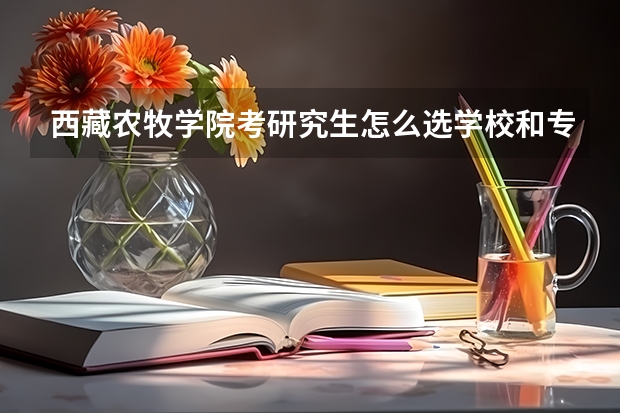 西藏农牧学院考研究生怎么选学校和专业？（考研专业）