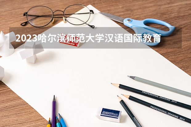 2023哈尔滨师范大学汉语国际教育专业分数线是多少 历年分数线汇总