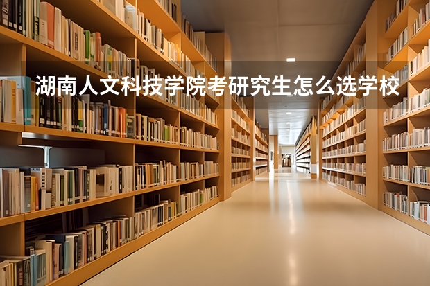 湖南人文科技学院考研究生怎么选学校和专业？（考研专业）