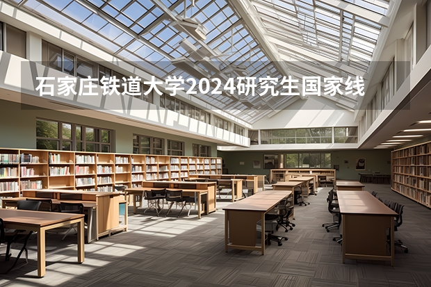 石家庄铁道大学2024研究生国家线分数线是多少